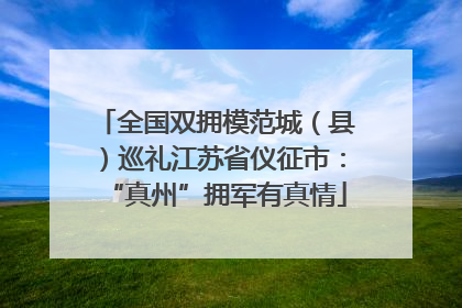 全国双拥模范城（县）巡礼江苏省仪征市：“真州”拥军有真情